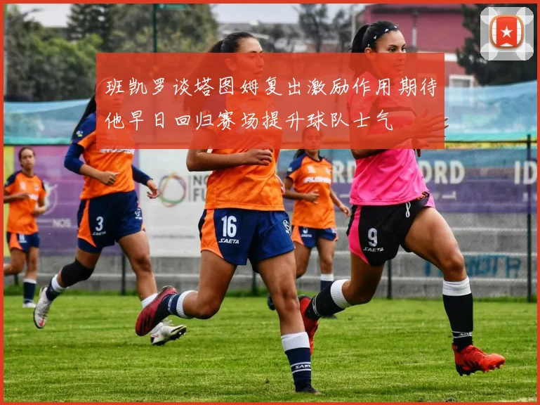 班凯罗谈塔图姆复出激励作用期待他早日回归赛场提升球队士气