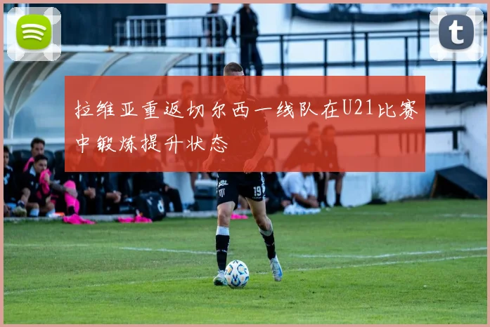 拉维亚重返切尔西一线队在U21比赛中锻炼提升状态