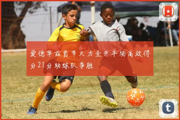 爱德华兹首节火力全开半场高效得分21分助球队争胜