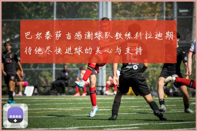 巴尔泰萨吉感谢球队教练科拉迪期待他尽快进球的关心与支持
