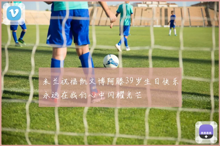 米兰祝福凯文博阿滕39岁生日快乐永远在我们心中闪耀光芒