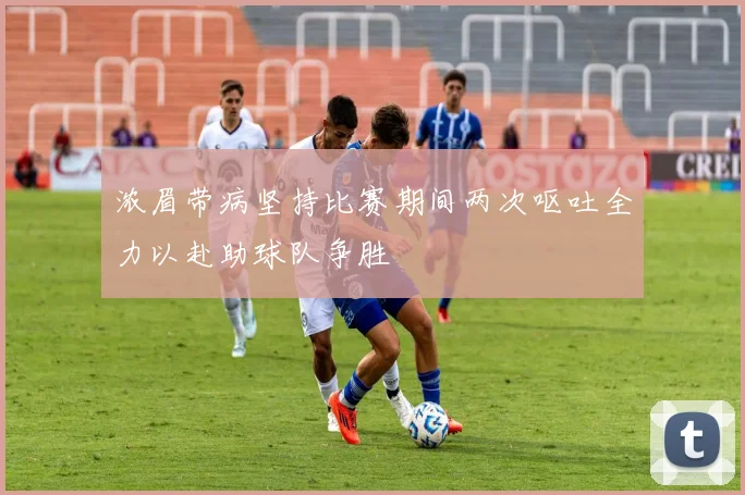 浓眉带病坚持比赛期间两次呕吐全力以赴助球队争胜