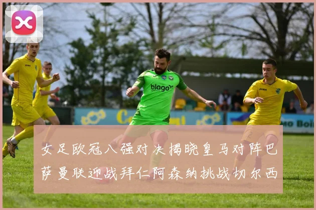 女足欧冠八强对决揭晓皇马对阵巴萨曼联迎战拜仁阿森纳挑战切尔西