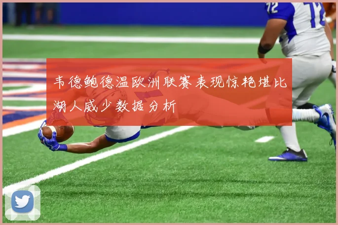 韦德鲍德温欧洲联赛表现惊艳堪比湖人威少数据分析