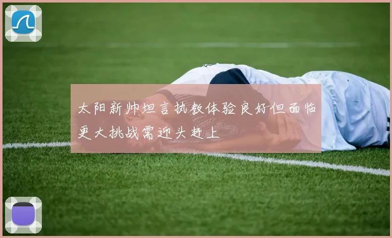 太阳新帅坦言执教体验良好但面临更大挑战需迎头赶上