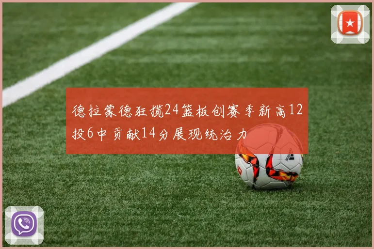 德拉蒙德狂揽24篮板创赛季新高12投6中贡献14分展现统治力