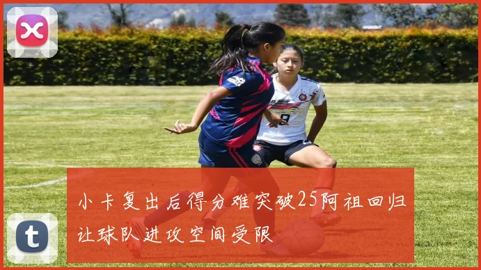 小卡复出后得分难突破25阿祖回归让球队进攻空间受限