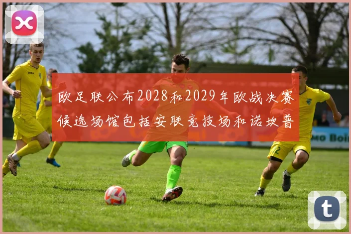 欧足联公布2028和2029年欧战决赛候选场馆包括安联竞技场和诺坎普