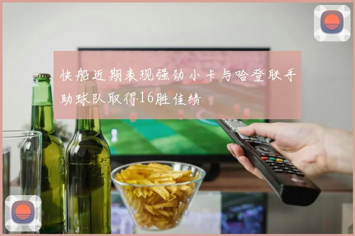 快船近期表现强劲小卡与哈登联手助球队取得16胜佳绩
