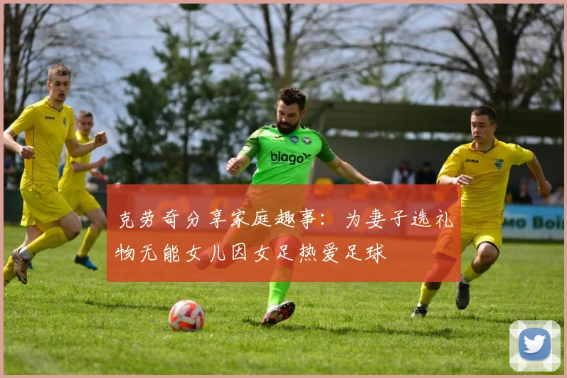 克劳奇分享家庭趣事：为妻子选礼物无能女儿因女足热爱足球