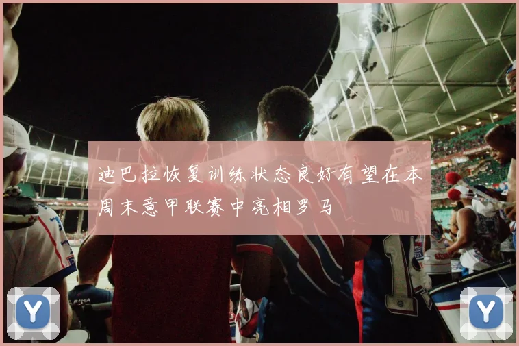 迪巴拉恢复训练状态良好有望在本周末意甲联赛中亮相罗马