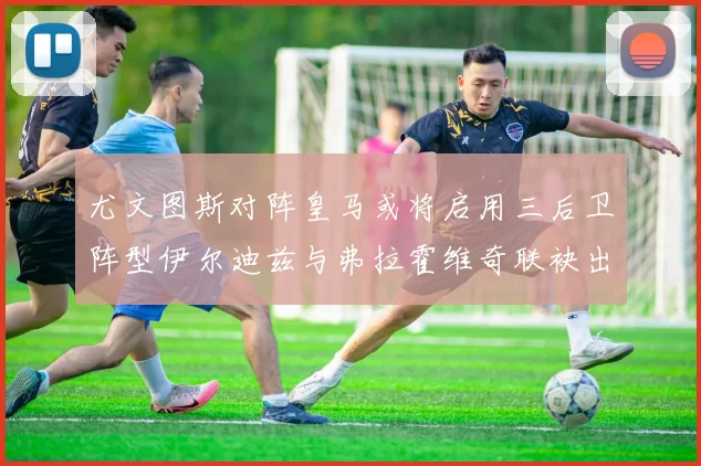 尤文图斯对阵皇马或将启用三后卫阵型伊尔迪兹与弗拉霍维奇联袂出击