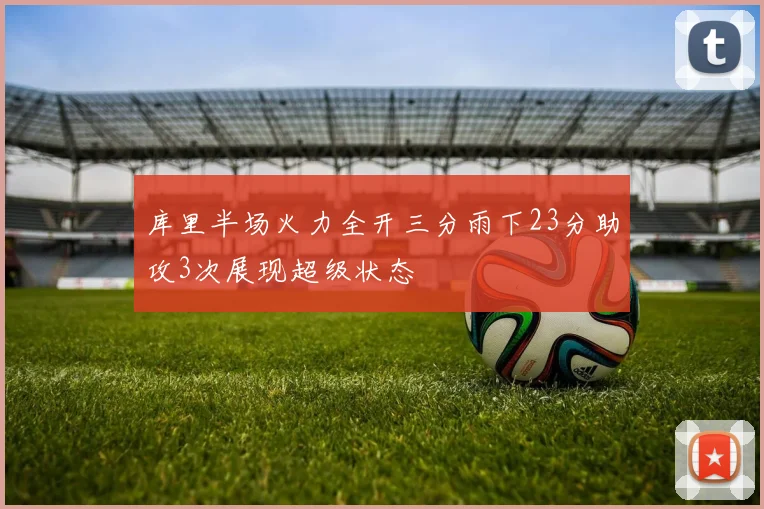 库里半场火力全开三分雨下23分助攻3次展现超级状态