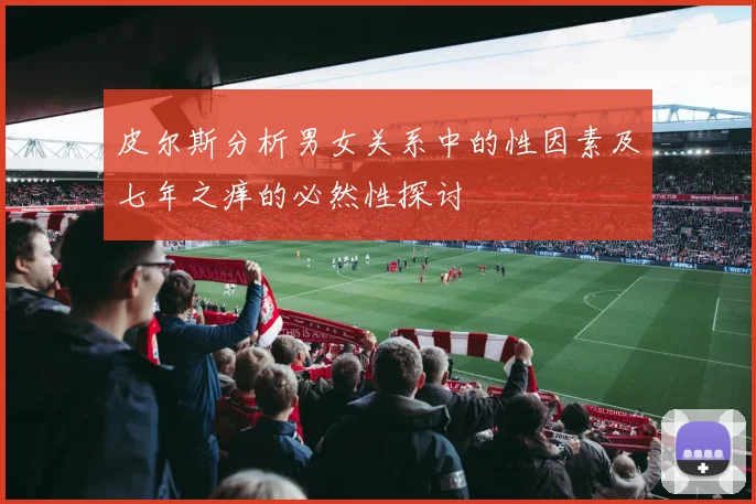皮尔斯分析男女关系中的性因素及七年之痒的必然性探讨