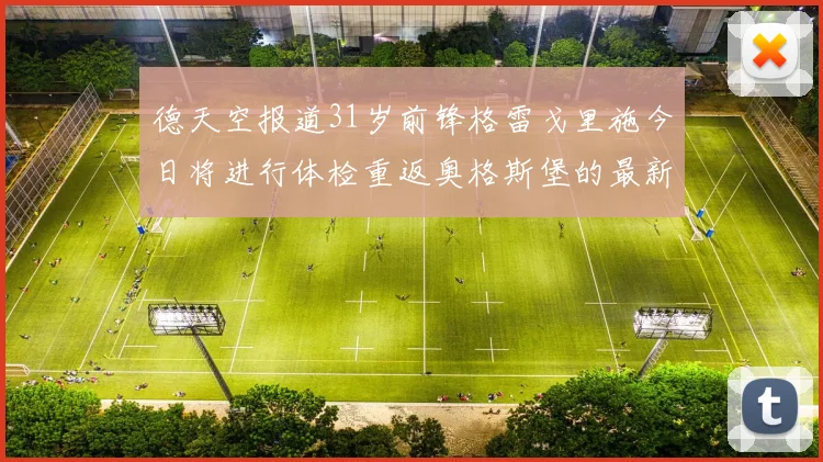 德天空报道31岁前锋格雷戈里施今日将进行体检重返奥格斯堡的最新消息