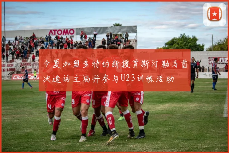 今夏加盟多特的新援贾斯汀勒马首次造访主场并参与U23训练活动