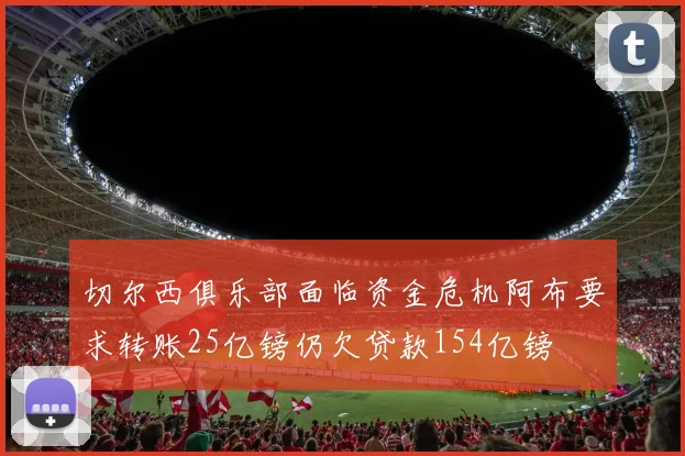 切尔西俱乐部面临资金危机阿布要求转账25亿镑仍欠贷款154亿镑