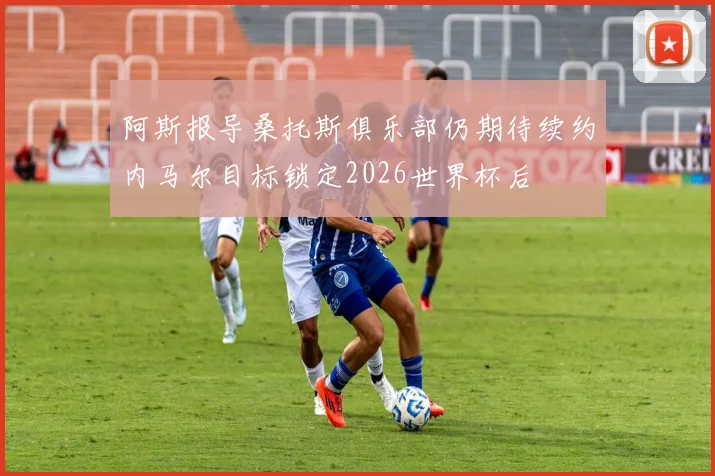 阿斯报导桑托斯俱乐部仍期待续约内马尔目标锁定2026世界杯后