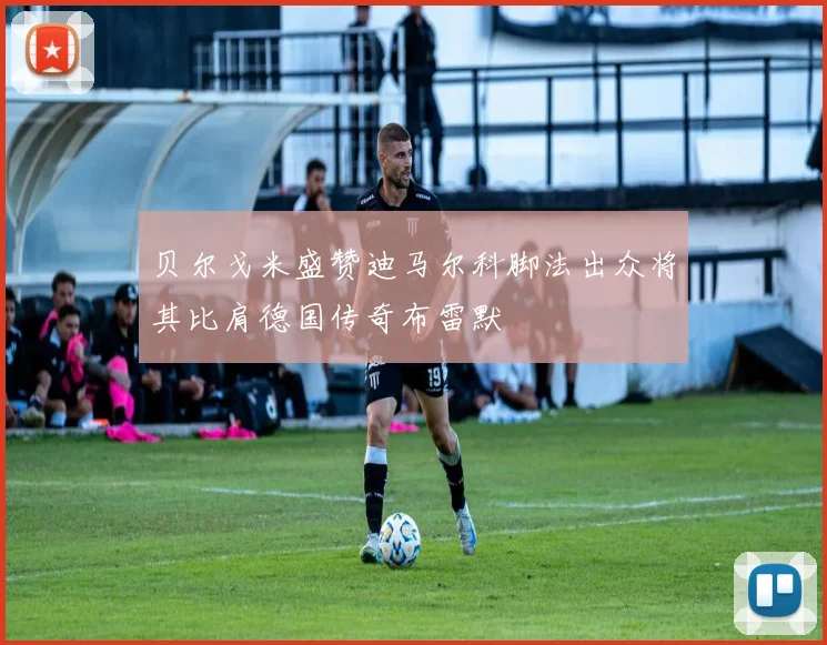 贝尔戈米盛赞迪马尔科脚法出众将其比肩德国传奇布雷默