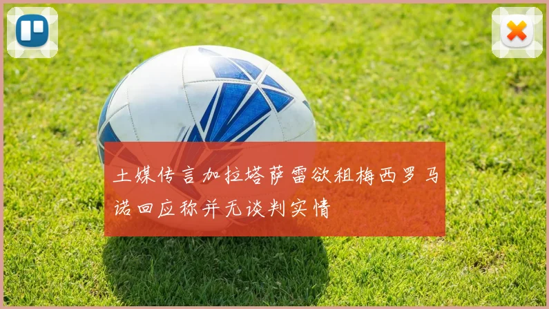土媒传言加拉塔萨雷欲租梅西罗马诺回应称并无谈判实情