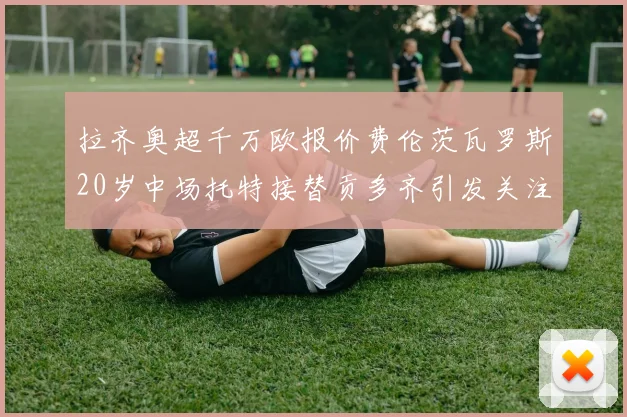 拉齐奥超千万欧报价费伦茨瓦罗斯20岁中场托特接替贡多齐引发关注