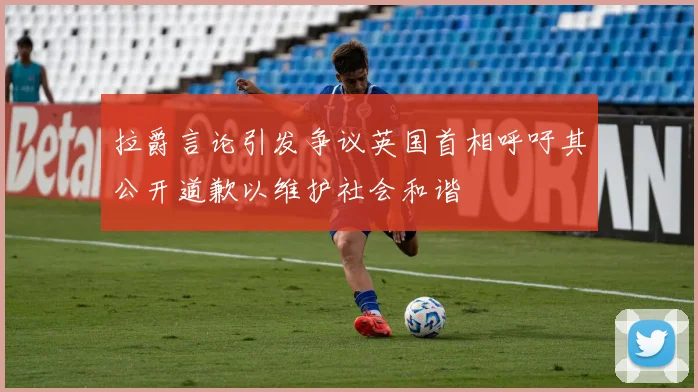 拉爵言论引发争议英国首相呼吁其公开道歉以维护社会和谐