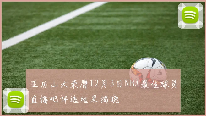 亚历山大荣膺12月3日NBA最佳球员直播吧评选结果揭晓