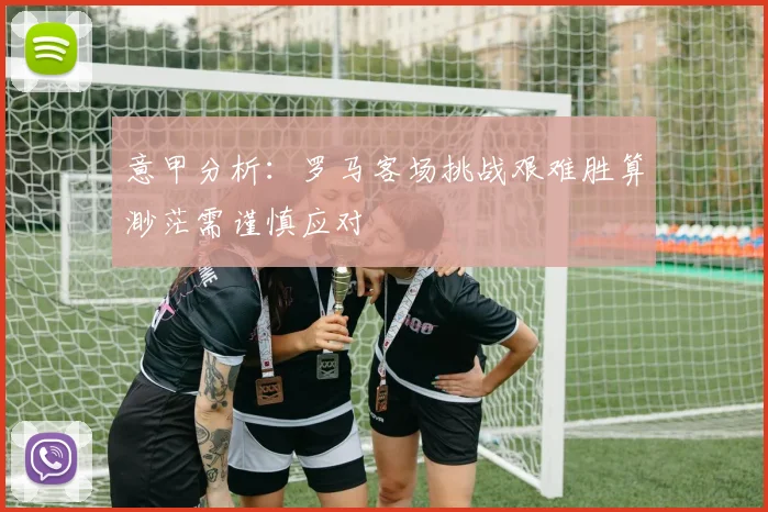 意甲分析：罗马客场挑战艰难胜算渺茫需谨慎应对