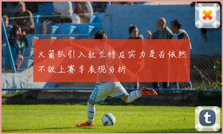 火箭队引入杜兰特后实力是否依然不敌上赛季表现分析