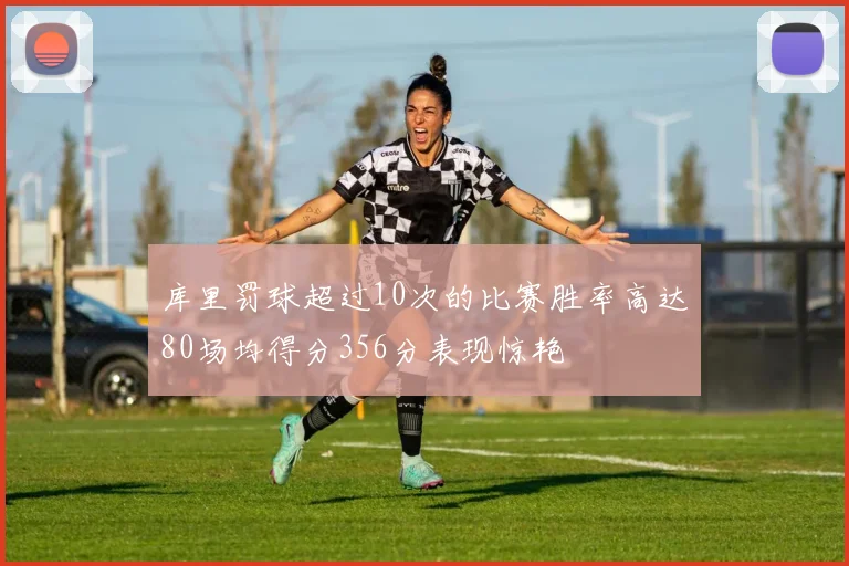 库里罚球超过10次的比赛胜率高达80场均得分356分表现惊艳