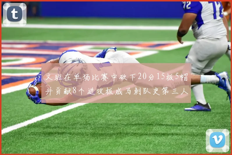 文班在单场比赛中砍下20分15板5帽并贡献8个进攻板成马刺队史第三人追平邓肯伟业