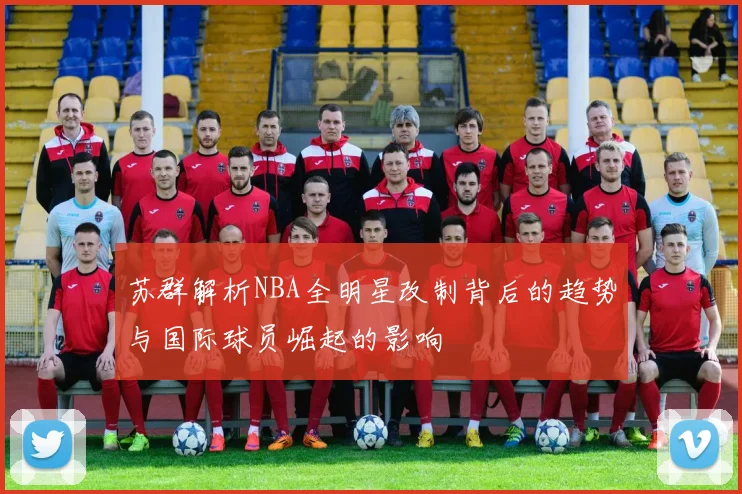 苏群解析NBA全明星改制背后的趋势与国际球员崛起的影响