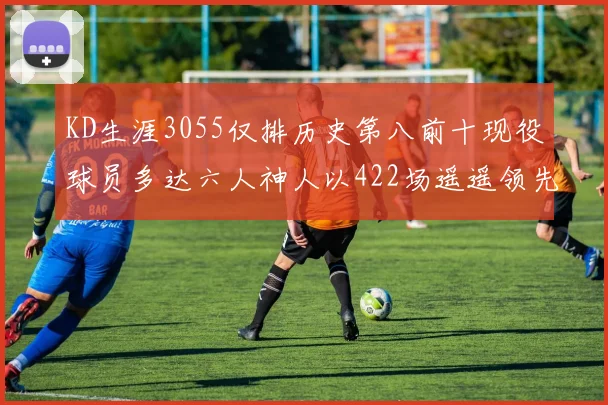 KD生涯3055仅排历史第八前十现役球员多达六人神人以422场遥遥领先